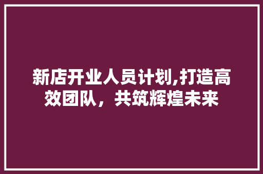新店开业人员计划,打造高效团队，共筑辉煌未来 近义词汇