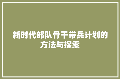 新时代部队骨干带兵计划的方法与探索 反义词汇