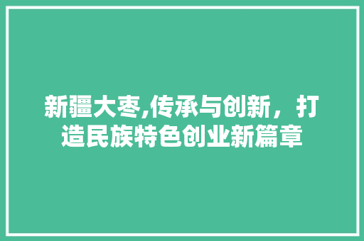 新疆大枣,传承与创新，打造民族特色创业新篇章