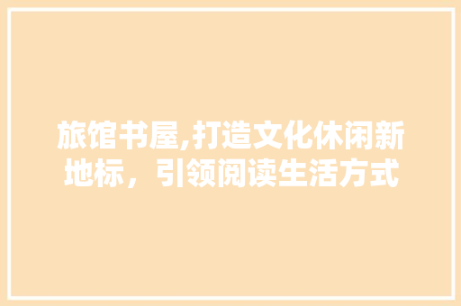旅馆书屋,打造文化休闲新地标，引领阅读生活方式