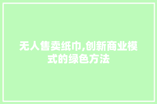 无人售卖纸巾,创新商业模式的绿色方法 诗词佳句