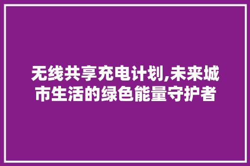 无线共享充电计划,未来城市生活的绿色能量守护者