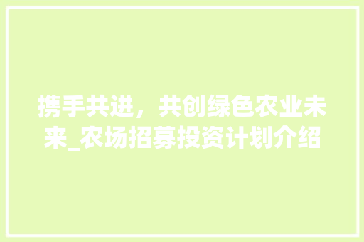 携手共进，共创绿色农业未来_农场招募投资计划介绍 近义词汇