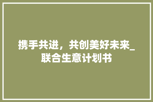 携手共进，共创美好未来_联合生意计划书