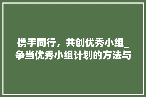 携手同行，共创优秀小组_争当优秀小组计划的方法与探索 英语单词