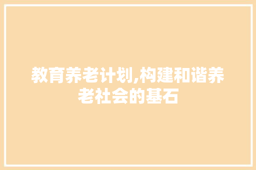 教育养老计划,构建和谐养老社会的基石