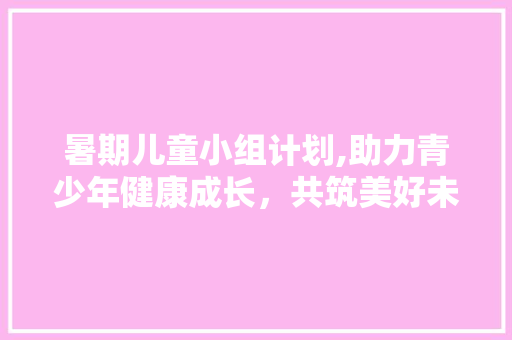暑期儿童小组计划,助力青少年健康成长，共筑美好未来