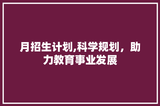 月招生计划,科学规划，助力教育事业发展 汉字拼音
