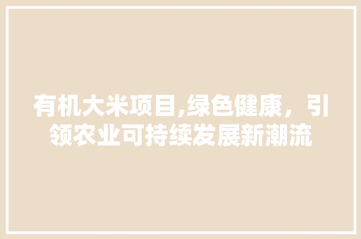 有机大米项目,绿色健康，引领农业可持续发展新潮流