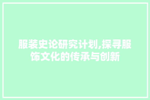 服装史论研究计划,探寻服饰文化的传承与创新