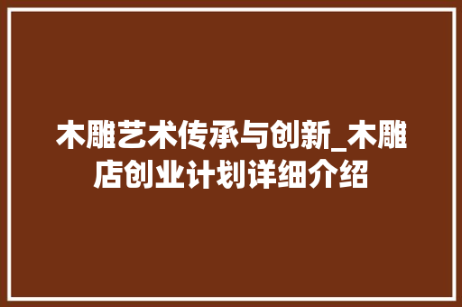 木雕艺术传承与创新_木雕店创业计划详细介绍 短语