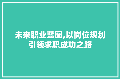 未来职业蓝图,以岗位规划引领求职成功之路