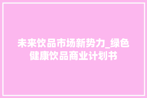 未来饮品市场新势力_绿色健康饮品商业计划书 问答