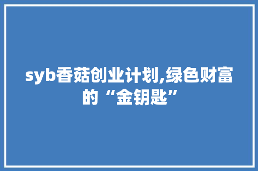 syb香菇创业计划,绿色财富的“金钥匙”