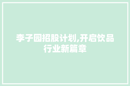 李子园招股计划,开启饮品行业新篇章 汉字拼音