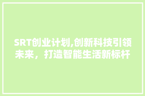 SRT创业计划,创新科技引领未来，打造智能生活新标杆
