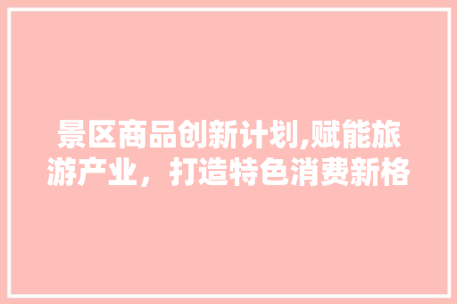 景区商品创新计划,赋能旅游产业，打造特色消费新格局