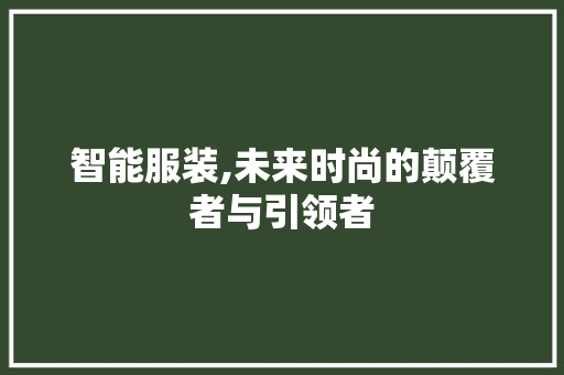 智能服装,未来时尚的颠覆者与引领者