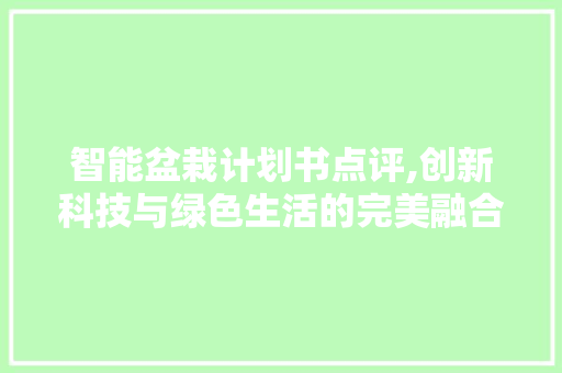 智能盆栽计划书点评,创新科技与绿色生活的完美融合