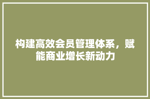 构建高效会员管理体系，赋能商业增长新动力