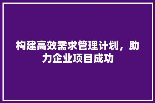 构建高效需求管理计划，助力企业项目成功 近义词汇
