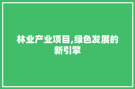 林业产业项目,绿色发展的新引擎