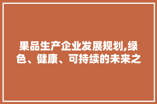 果品生产企业发展规划,绿色、健康、可持续的未来之路 短语
