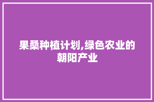 果桑种植计划,绿色农业的朝阳产业