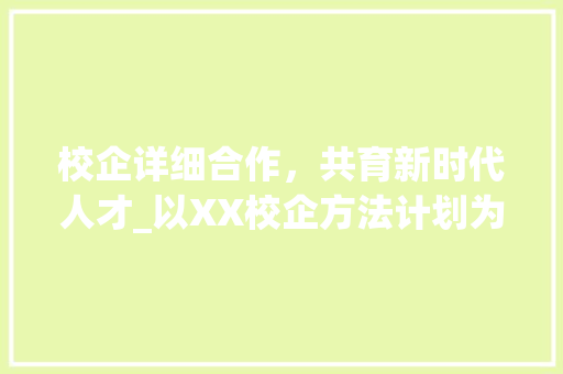 校企详细合作，共育新时代人才_以XX校企方法计划为例 成语汇编