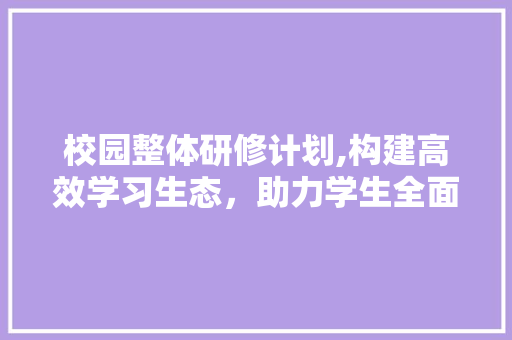 校园整体研修计划,构建高效学习生态，助力学生全面发展 成语汇编