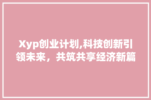 Xyp创业计划,科技创新引领未来，共筑共享经济新篇章 汉字拼音