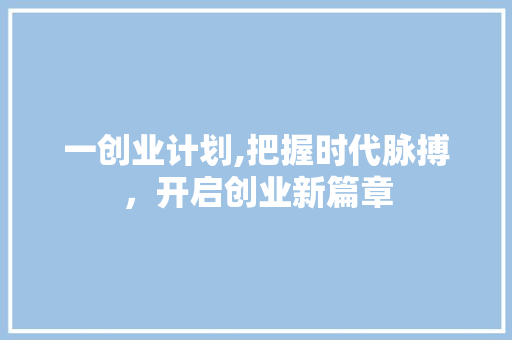 一创业计划,把握时代脉搏，开启创业新篇章