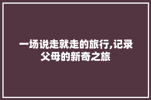一场说走就走的旅行,记录父母的新奇之旅