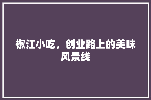 椒江小吃，创业路上的美味风景线 汉字拼音