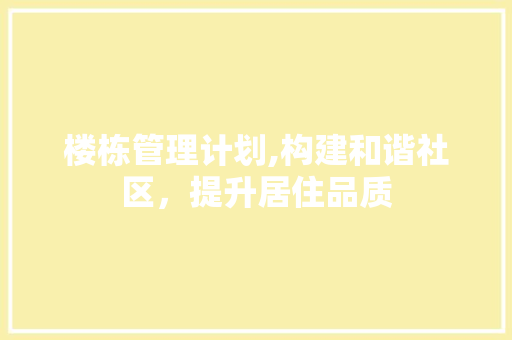 楼栋管理计划,构建和谐社区，提升居住品质