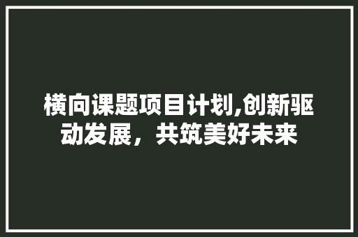 横向课题项目计划,创新驱动发展，共筑美好未来 古代典籍
