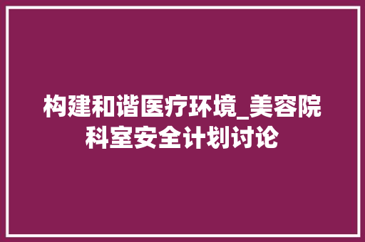 构建和谐医疗环境_美容院科室安全计划讨论