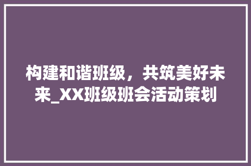 构建和谐班级，共筑美好未来_XX班级班会活动策划