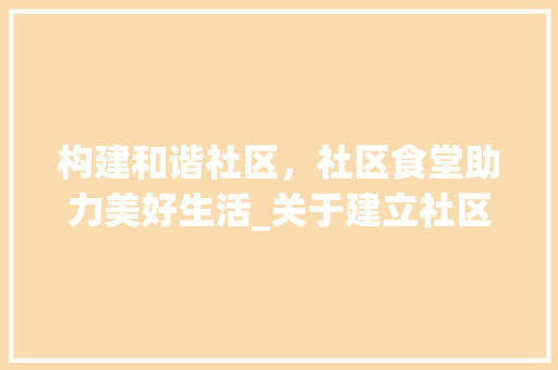 构建和谐社区，社区食堂助力美好生活_关于建立社区食堂的讨论与方法