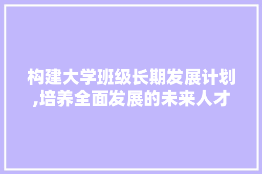 构建大学班级长期发展计划,培养全面发展的未来人才 问答