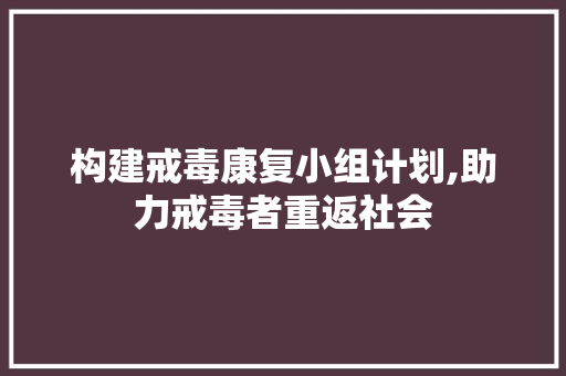 构建戒毒康复小组计划,助力戒毒者重返社会