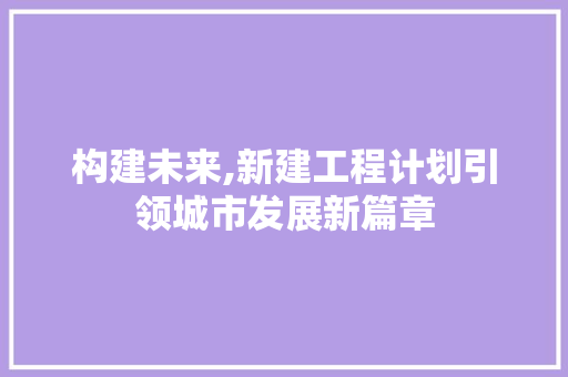构建未来,新建工程计划引领城市发展新篇章