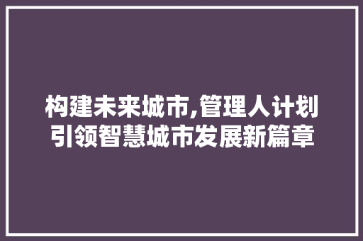 构建未来城市,管理人计划引领智慧城市发展新篇章 汉字拼音