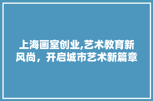 上海画室创业,艺术教育新风尚，开启城市艺术新篇章