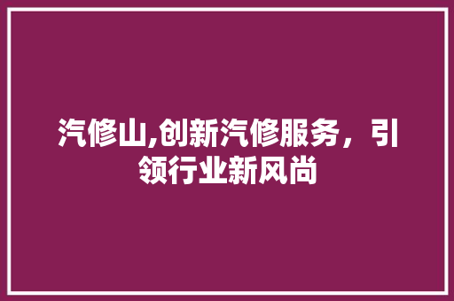 汽修山,创新汽修服务，引领行业新风尚 诗词佳句