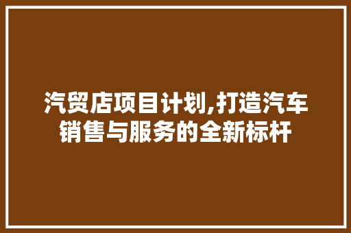 汽贸店项目计划,打造汽车销售与服务的全新标杆 诗词佳句