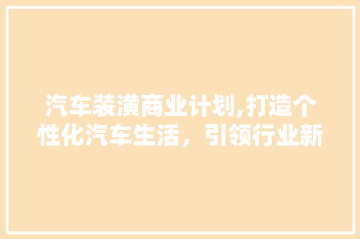 汽车装潢商业计划,打造个性化汽车生活，引领行业新潮流 诗词佳句