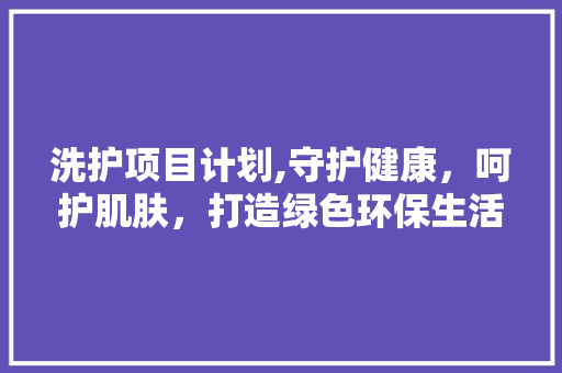 洗护项目计划,守护健康，呵护肌肤，打造绿色环保生活 近义词汇