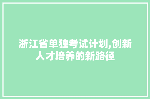 浙江省单独考试计划,创新人才培养的新路径 问答