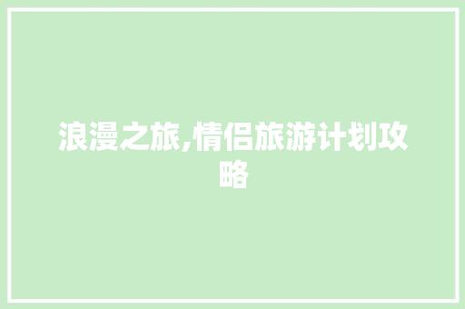 浪漫之旅,情侣旅游计划攻略